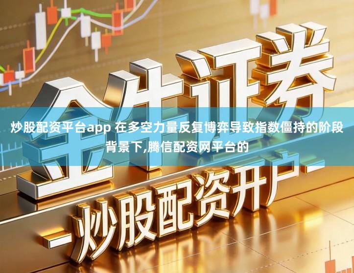 炒股配资平台app 在多空力量反复博弈导致指数僵持的阶段背景下,腾信配资网平台的