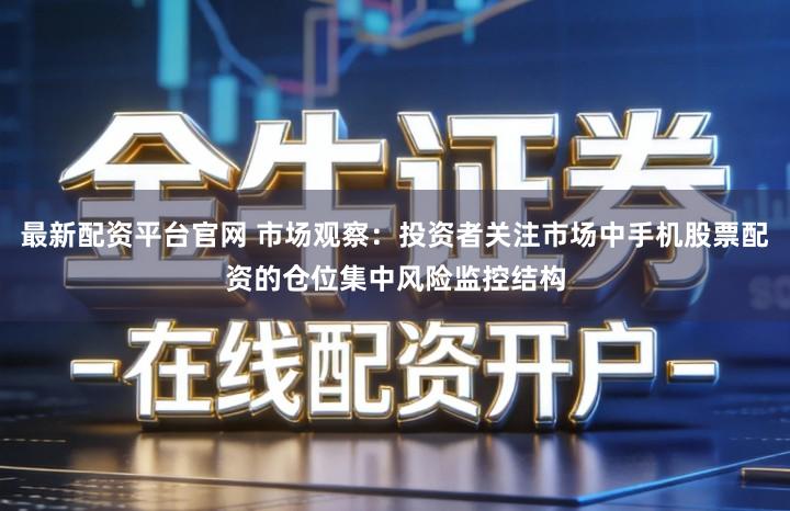 最新配资平台官网 市场观察:投资者关注市场中手机股票配资的仓位集中风险监控结构