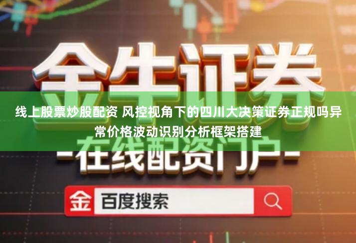 线上股票炒股配资 风控视角下的四川大决策证券正规吗异常价格波动识别分析框架搭建