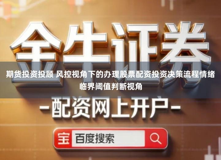 期货投资投顾 风控视角下的办理股票配资投资决策流程情绪临界阈值判断视角