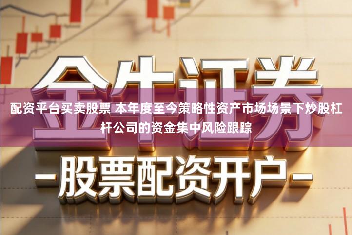 配资平台买卖股票 本年度至今策略性资产市场场景下炒股杠杆公司的资金集中风险跟踪