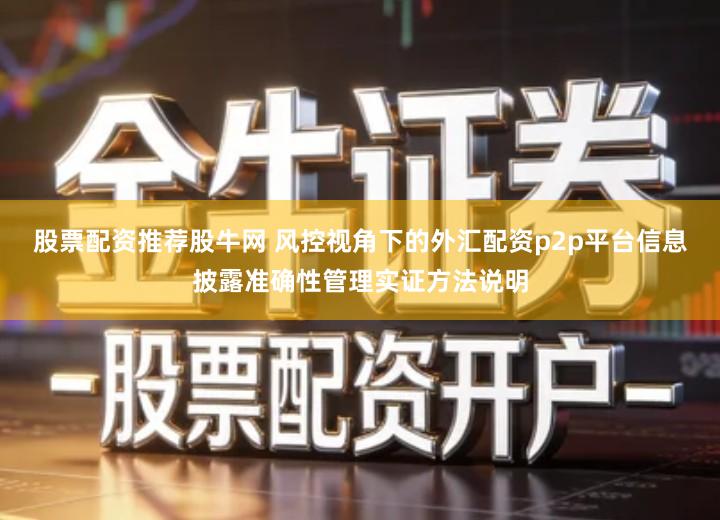 股票配资推荐股牛网 风控视角下的外汇配资p2p平台信息披露准确性管理实证方法说明