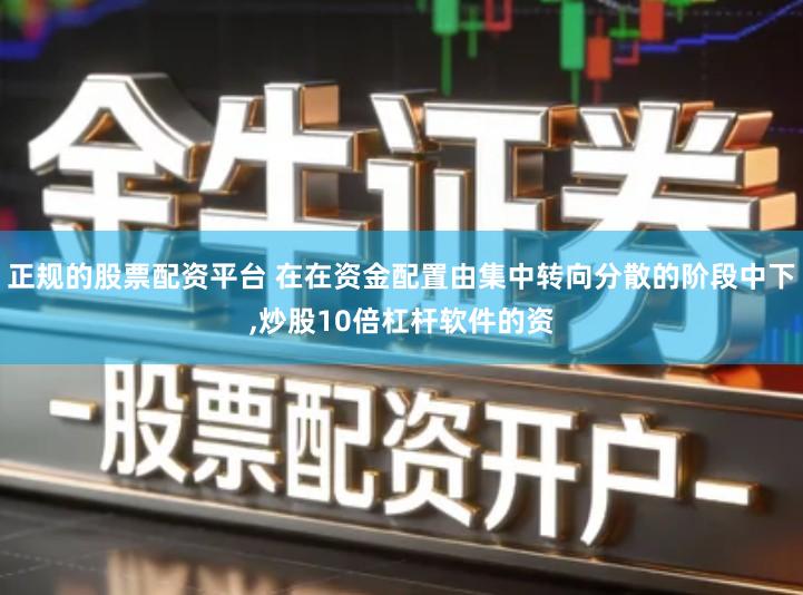 正规的股票配资平台 在在资金配置由集中转向分散的阶段中下,炒股10倍杠杆软件的资